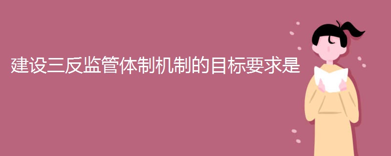 建设三反监管体制机制的目标要求是