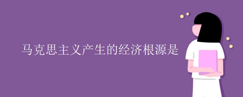 马克思主义产生的经济根源是